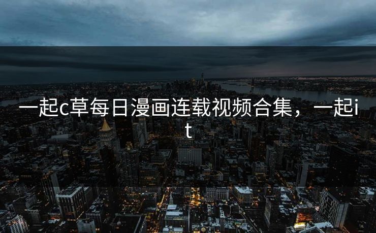 一起c草每日漫画连载视频合集,一起it 一起c草每日漫画连载视频合集,一起it